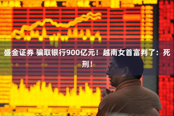 盛金证券 骗取银行900亿元！越南女首富判了：死刑！