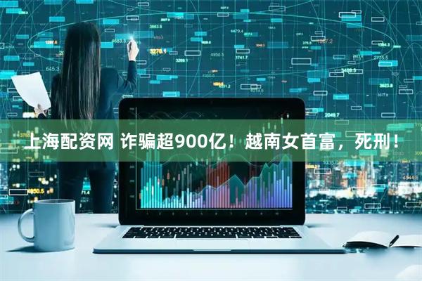 上海配资网 诈骗超900亿！越南女首富，死刑！