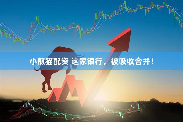 小煎猫配资 这家银行，被吸收合并！