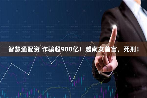 智慧通配资 诈骗超900亿！越南女首富，死刑！