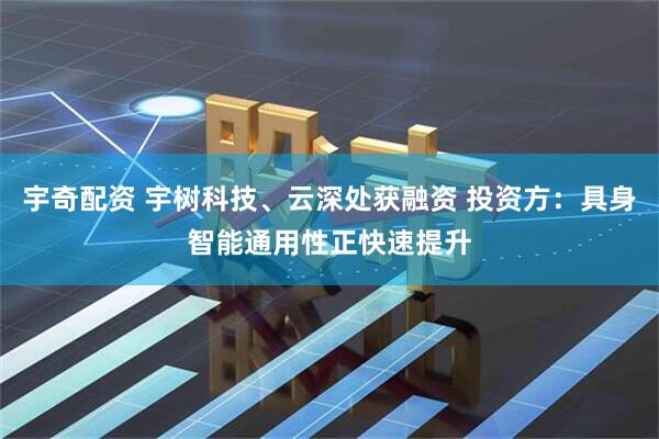 宇奇配资 宇树科技、云深处获融资 投资方：具身智能通用性正快速提升