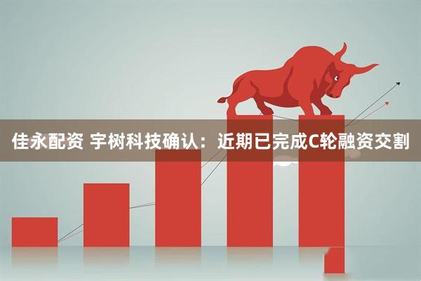 佳永配资 宇树科技确认：近期已完成C轮融资交割