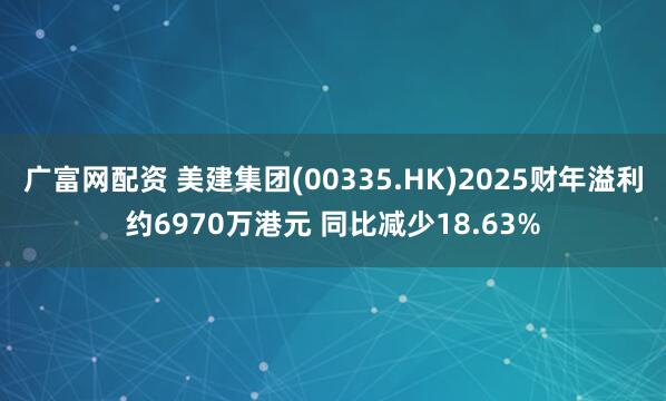 广富网配资 美建集团(00335.HK)2025财年溢利约6970万港元 同比减少18.63%