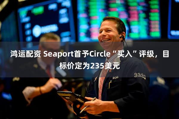 鸿运配资 Seaport首予Circle“买入”评级，目标价定为235美元