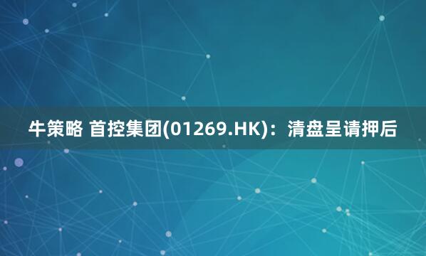 牛策略 首控集团(01269.HK)：清盘呈请押后