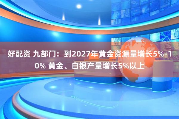好配资 九部门：到2027年黄金资源量增长5%-10% 黄金、白银产量增长5%以上