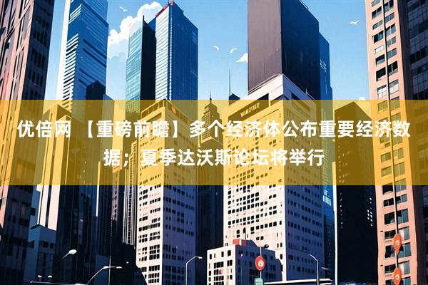 优倍网 【重磅前瞻】多个经济体公布重要经济数据；夏季达沃斯论坛将举行