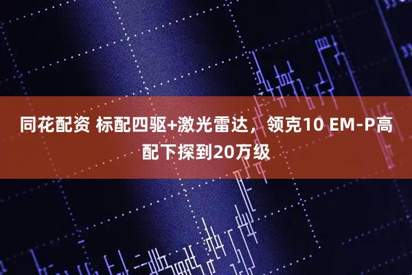同花配资 标配四驱+激光雷达，领克10 EM-P高配下探到20万级