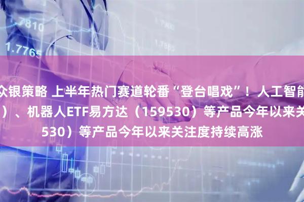 众银策略 上半年热门赛道轮番“登台唱戏”！人工智能ETF（159819）、机器人ETF易方达（159530）等产品今年以来关注度持续高涨