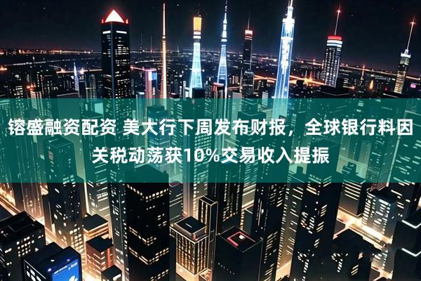 镕盛融资配资 美大行下周发布财报，全球银行料因关税动荡获10%交易收入提振