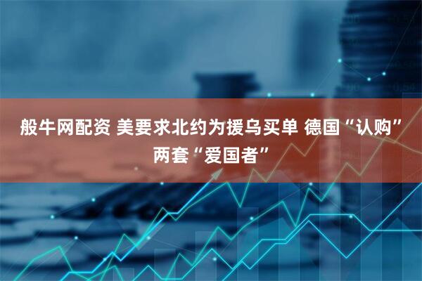 般牛网配资 美要求北约为援乌买单 德国“认购”两套“爱国者”