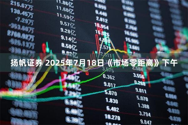 扬帆证券 2025年7月18日《市场零距离》下午