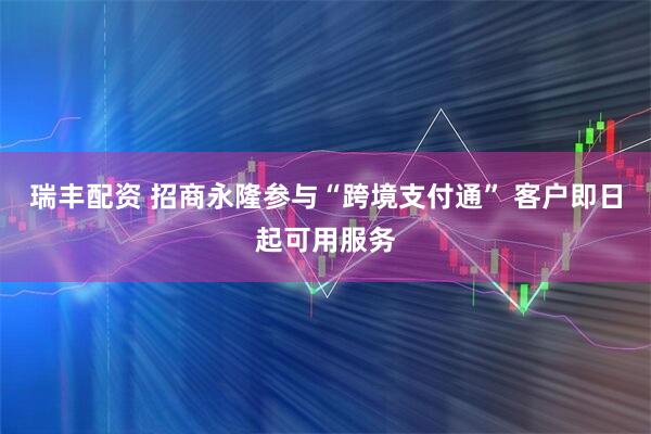 瑞丰配资 招商永隆参与“跨境支付通” 客户即日起可用服务