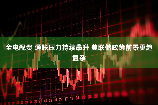 全电配资 通胀压力持续攀升 美联储政策前景更趋复杂