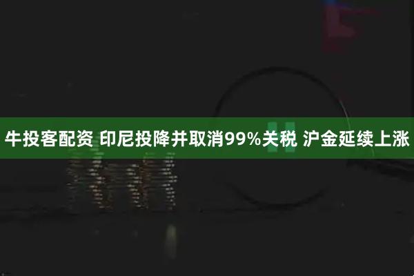 牛投客配资 印尼投降并取消99%关税 沪金延续上涨