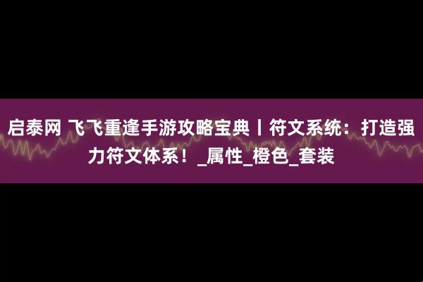 启泰网 飞飞重逢手游攻略宝典丨符文系统：打造强力符文体系！_属性_橙色_套装