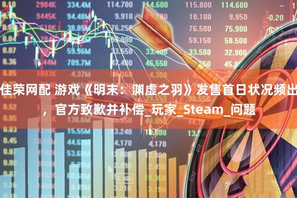 佳荣网配 游戏《明末：渊虚之羽》发售首日状况频出，官方致歉并补偿_玩家_Steam_问题