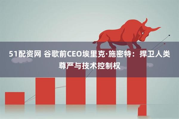 51配资网 谷歌前CEO埃里克·施密特：捍卫人类尊严与技术控制权