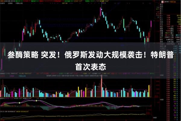 叁酶策略 突发！俄罗斯发动大规模袭击！特朗普首次表态