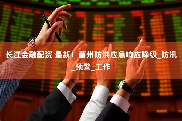 长江金融配资 最新！蓟州防洪应急响应降级_防汛_预警_工作