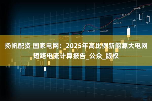 扬帆配资 国家电网：2025年高比例新能源大电网短路电流计算报告_公众_版权