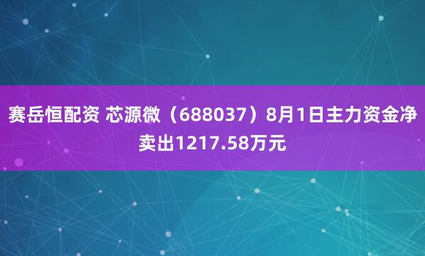 赛岳恒配资 芯源微（688037）8月1日主力资金净卖出1217.58万元
