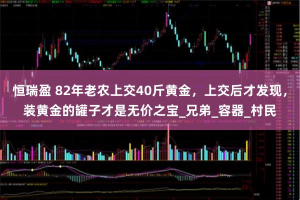 恒瑞盈 82年老农上交40斤黄金，上交后才发现，装黄金的罐子才是无价之宝_兄弟_容器_村民