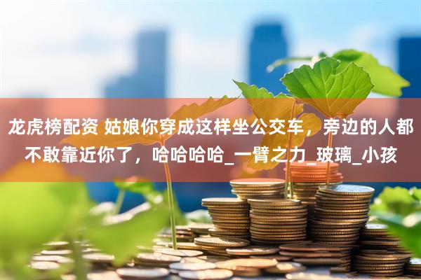 龙虎榜配资 姑娘你穿成这样坐公交车，旁边的人都不敢靠近你了，哈哈哈哈_一臂之力_玻璃_小孩