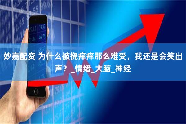 妙嘉配资 为什么被挠痒痒那么难受，我还是会笑出声？_情绪_大脑_神经