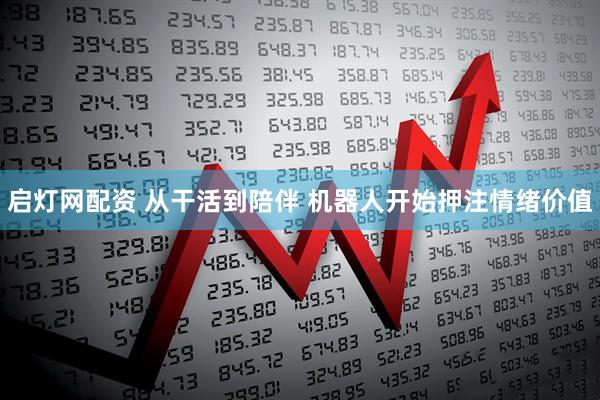 启灯网配资 从干活到陪伴 机器人开始押注情绪价值