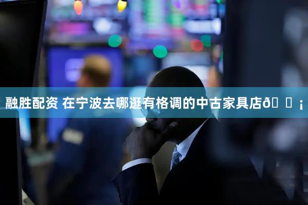 融胜配资 在宁波去哪逛有格调的中古家具店💡