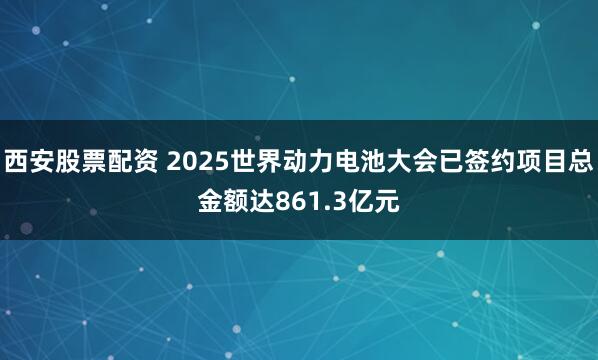 西安股票配资 2025世界动力电池大会已签约项目总金额达861.3亿元