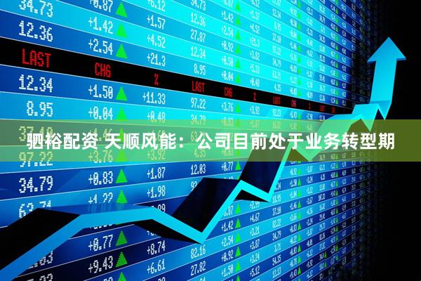 驷裕配资 天顺风能：公司目前处于业务转型期